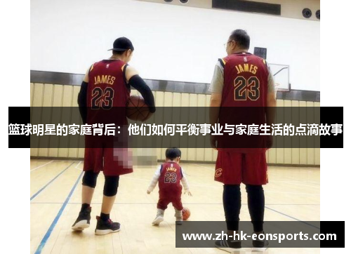 篮球明星的家庭背后：他们如何平衡事业与家庭生活的点滴故事