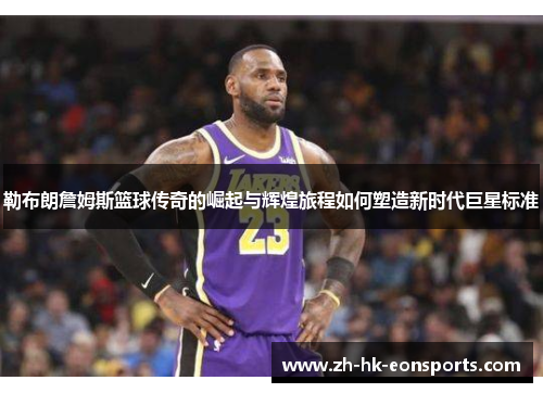 勒布朗詹姆斯篮球传奇的崛起与辉煌旅程如何塑造新时代巨星标准
