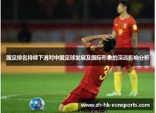 国足排名持续下滑对中国足球发展及国际形象的深远影响分析