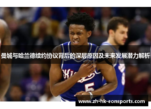 曼城与哈兰德续约协议背后的深层原因及未来发展潜力解析