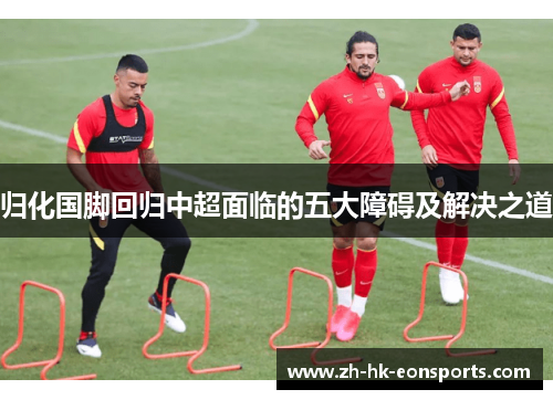 归化国脚回归中超面临的五大障碍及解决之道