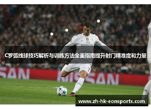 C罗弧线球技巧解析与训练方法全面指南提升射门精准度和力量