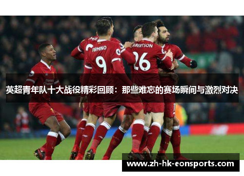 英超青年队十大战役精彩回顾：那些难忘的赛场瞬间与激烈对决