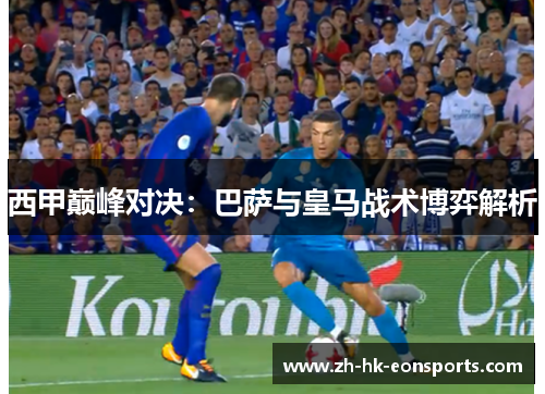 西甲巅峰对决：巴萨与皇马战术博弈解析