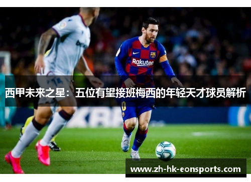 西甲未来之星：五位有望接班梅西的年轻天才球员解析
