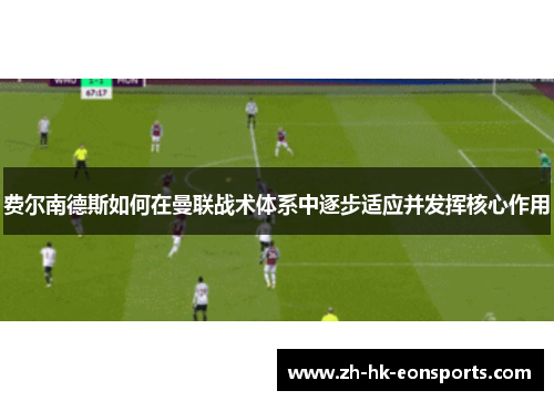 费尔南德斯如何在曼联战术体系中逐步适应并发挥核心作用