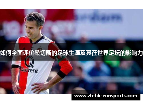 如何全面评价桑切斯的足球生涯及其在世界足坛的影响力