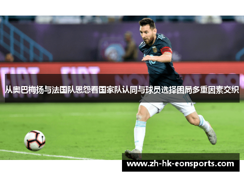 从奥巴梅扬与法国队恩怨看国家队认同与球员选择困局多重因素交织