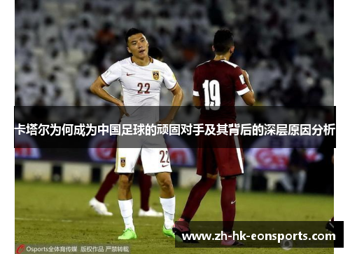 卡塔尔为何成为中国足球的顽固对手及其背后的深层原因分析