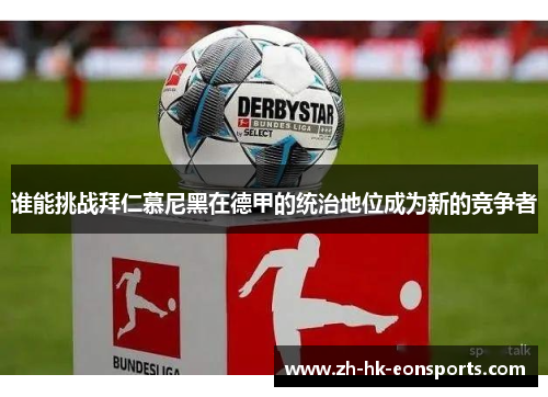 谁能挑战拜仁慕尼黑在德甲的统治地位成为新的竞争者 谁能挑战拜仁慕尼黑在德甲的统治地位成为新的竞争者