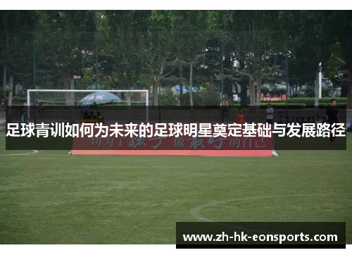 足球青训如何为未来的足球明星奠定基础与发展路径