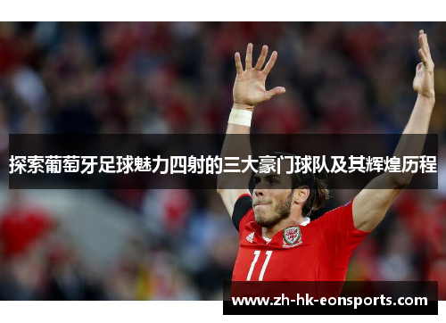 探索葡萄牙足球魅力四射的三大豪门球队及其辉煌历程 探索葡萄牙足球魅力四射的三大豪门球队及其辉煌历程