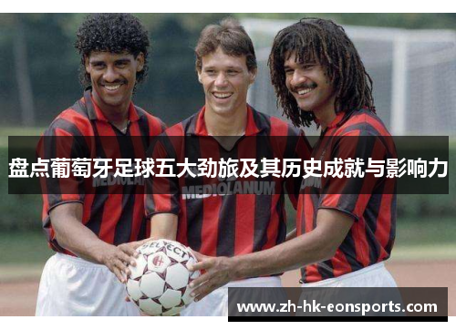 盘点葡萄牙足球五大劲旅及其历史成就与影响力 盘点葡萄牙足球五大劲旅及其历史成就与影响力