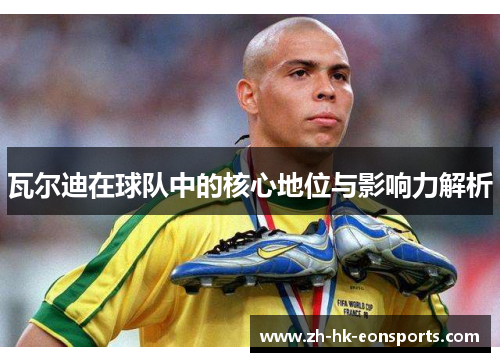 瓦尔迪在球队中的核心地位与影响力解析 瓦尔迪在球队中的核心地位与影响力解析