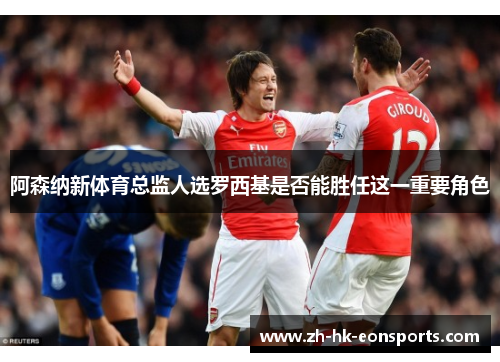 阿森纳新体育总监人选罗西基是否能胜任这一重要角色