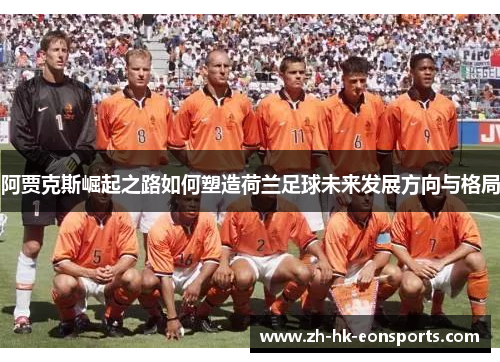 阿贾克斯崛起之路如何塑造荷兰足球未来发展方向与格局