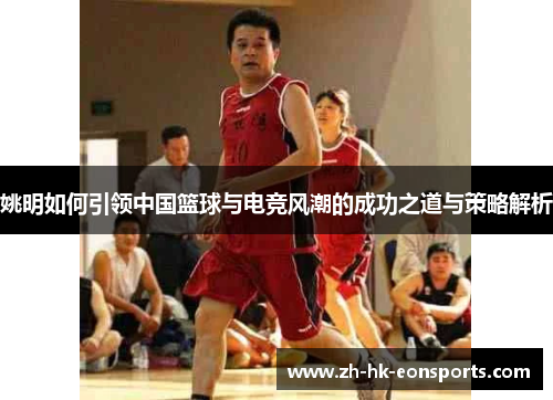姚明如何引领中国篮球与电竞风潮的成功之道与策略解析